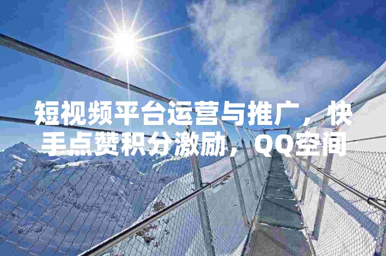 短视频平台运营与推广，快手点赞积分激励，QQ空间点赞在线下单，抖音如何吸引用户？✨✨✨✨✨✨✨