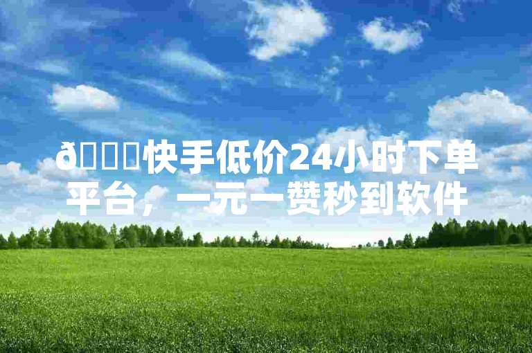 🚀快手低价24小时下单平台，一元一赞秒到软件！✨