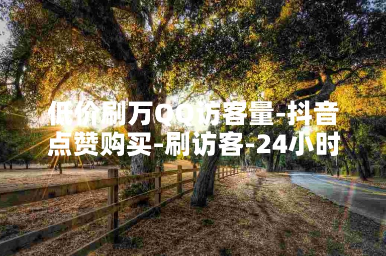 低价刷万QQ访客量-抖音点赞购买-刷访客-24小时自助下单-0.01元小白龙马山肥✨✨✨