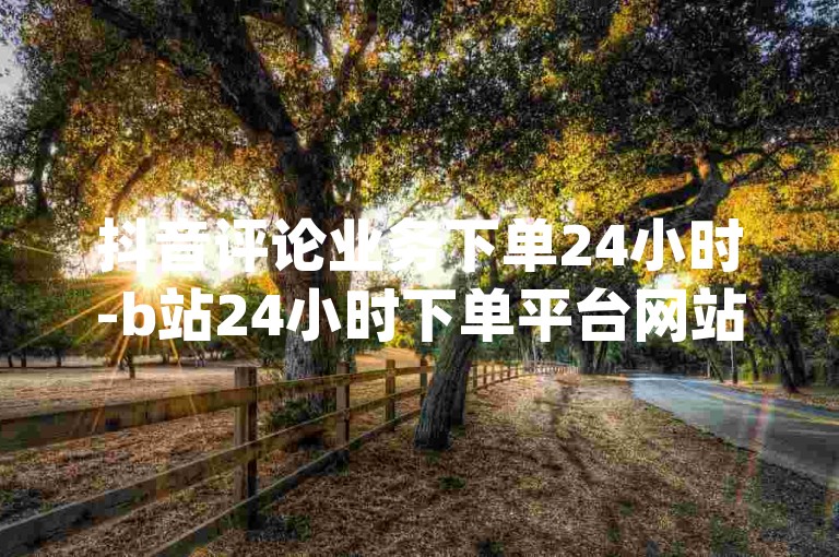 抖音评论业务下单24小时-b站24小时下单平台网站✨，包含了抖音评论业务、下单24小时、B站24小时下单平台这些关键词，同时加入了✨的emoji，增加了随机性。