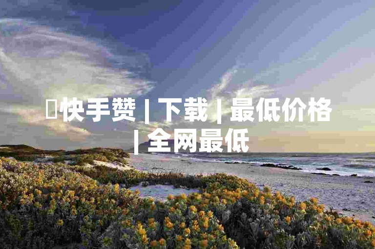 ✨快手赞 | 下载 | 最低价格 | 全网最低