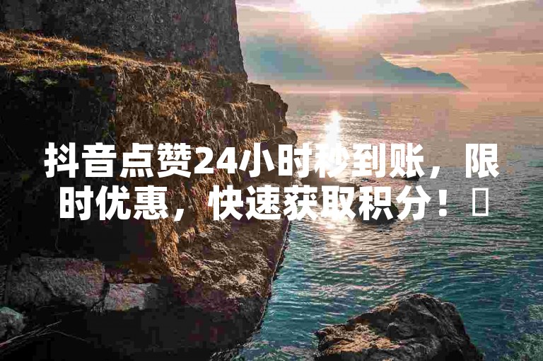 抖音点赞24小时秒到账，限时优惠，快速获取积分！✨✨✨✨✨✨✨