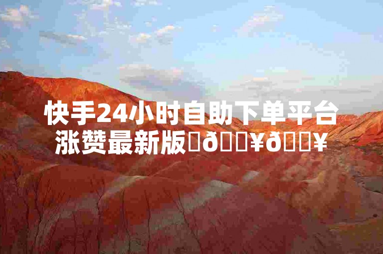 快手24小时自助下单平台涨赞最新版✨🔥🔥