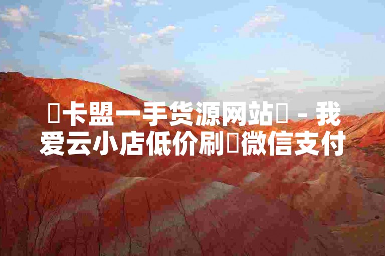 ✨卡盟一手货源网站✨ - 我爱云小店低价刷✨微信支付✨ 低价刷全民k✨