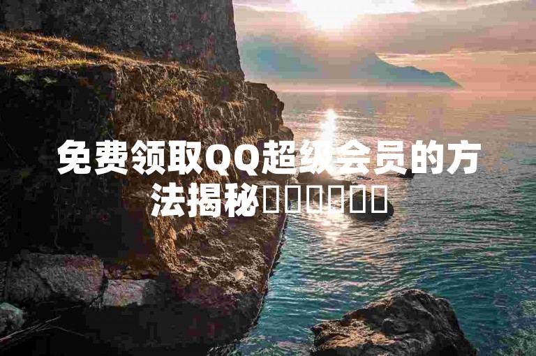 免费领取QQ超级会员的方法揭秘✨✨✨✨✨✨