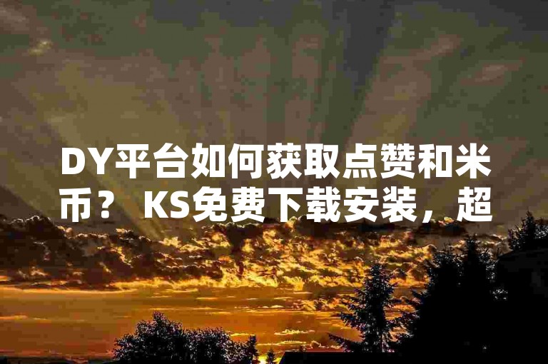DY平台如何获取点赞和米币？ KS免费下载安装，超级粉丝软件探索无界！✨✨✨