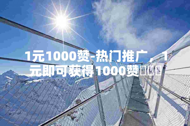 1元1000赞-热门推广，1元即可获得1000赞✨✨✨