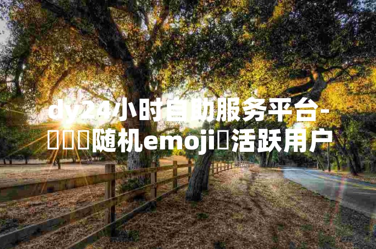 dy24小时自助服务平台-✨✨✨随机emoji✨活跃用户数量互动量