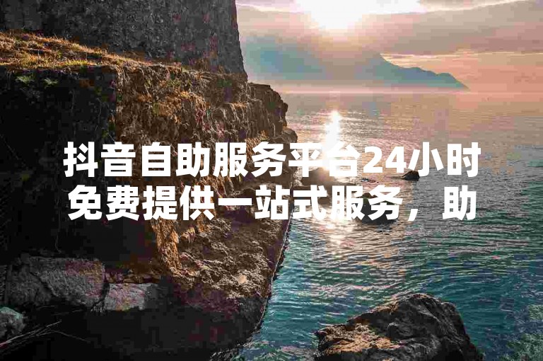 抖音自助服务平台24小时免费提供一站式服务，助力您的内容爆红1毛钱10000播放量快手创业-Ks作品点赞震撼来袭！