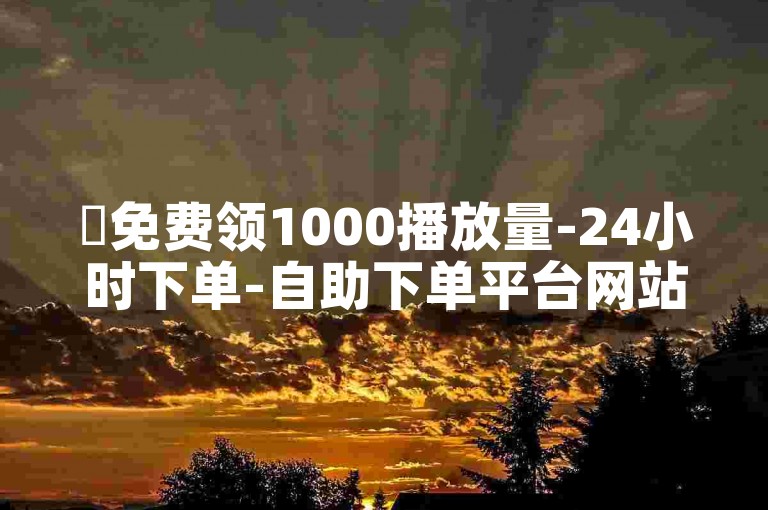 ✨免费领1000播放量-24小时下单-自助下单平台网站卡盟-卡盟代刷✨