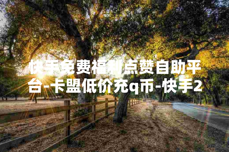 快手免费福利点赞自助平台-卡盟低价充q币-快手24小时自助免费下单软件-ks快手1元100赞便宜-