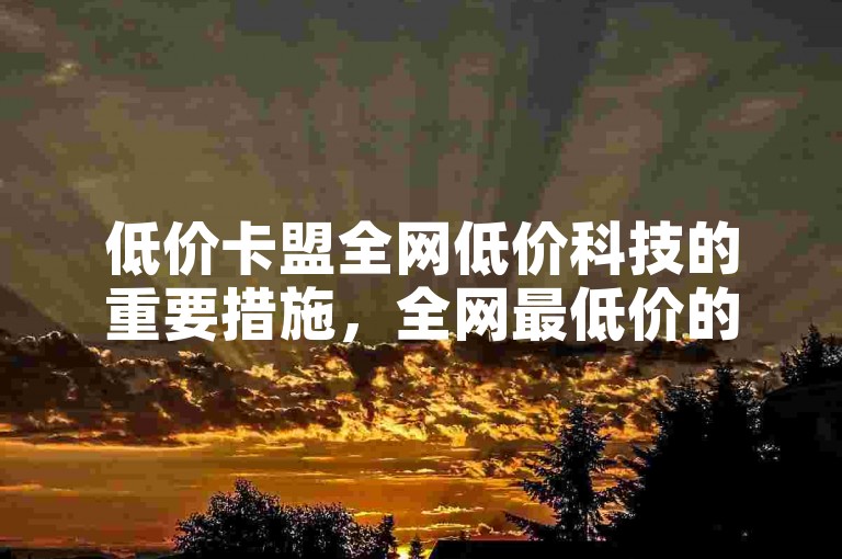 低价卡盟全网低价科技的重要措施，全网最低价的卡盟科技服务直达您的需求！新人必备！✨✨✨✨✨✨✨✨✨✨✨✨