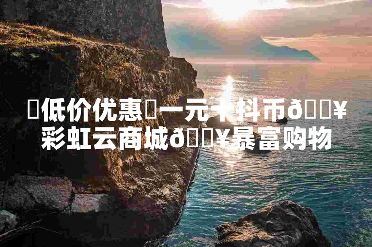 ✨低价优惠✨一元十抖币🔥彩虹云商城🔥暴富购物