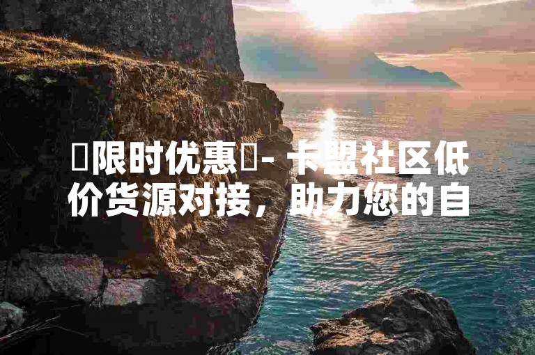 ✨限时优惠✨- 卡盟社区低价货源对接，助力您的自助下单24小时