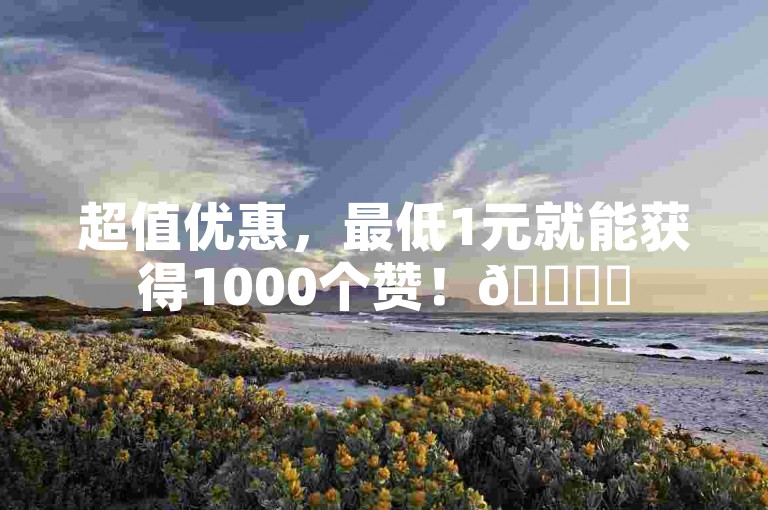 超值优惠，最低1元就能获得1000个赞！🎉✨