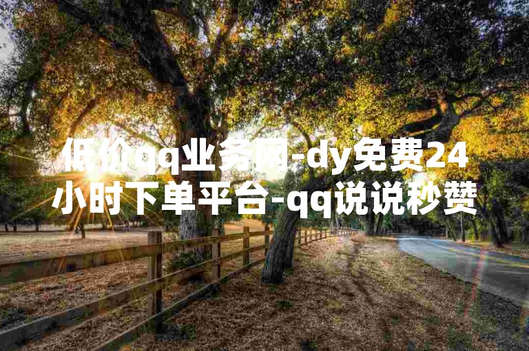 低价qq业务网-dy免费24小时下单平台-qq说说秒赞是怎么弄的-qq免费名片十万赞每天领取