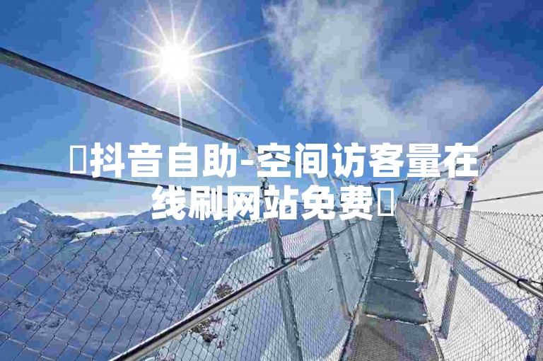 ✨抖音自助-空间访客量在线刷网站免费✨