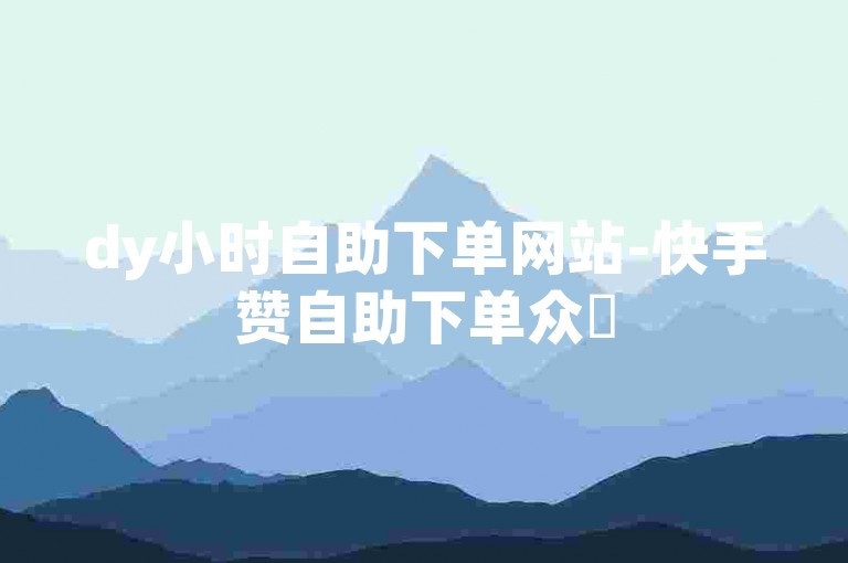 dy小时自助下单网站-快手赞自助下单众✨