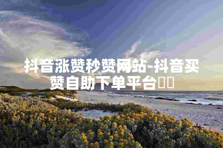 抖音涨赞秒赞网站-抖音买赞自助下单平台✨✨