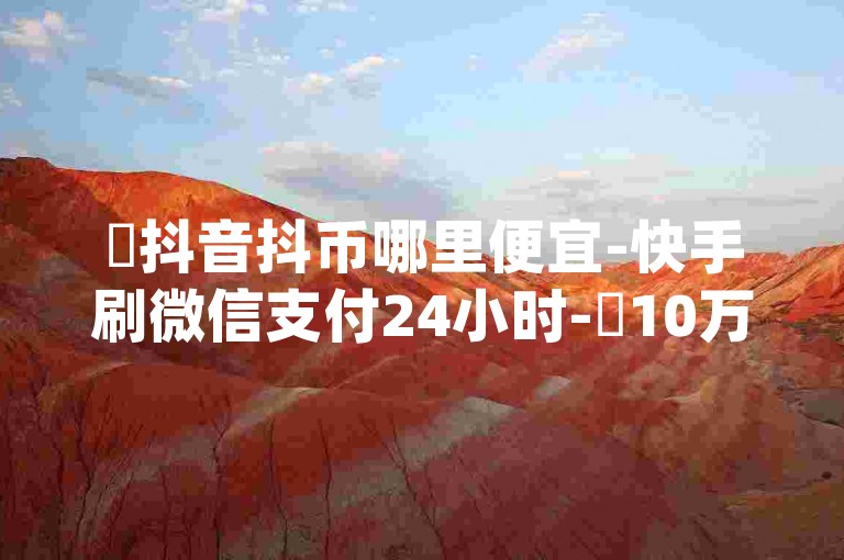 ✨抖音抖币哪里便宜-快手刷微信支付24小时-✨10万赞dy评论✨