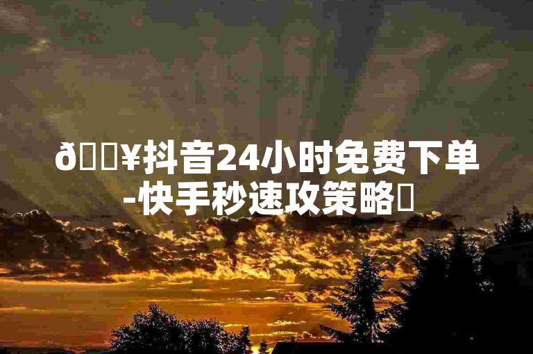 🔥抖音24小时免费下单-快手秒速攻策略✨