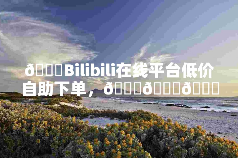 🚀Bilibili在线平台低价自助下单，🚀🚀🚀🚀🚀QQ免费业务平台便宜，🚀🚀🚀🚀🚀适合你选择！