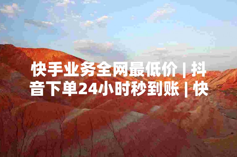 快手业务全网最低价 | 抖音下单24小时秒到账 | 快手涨赞涨流量探索无界