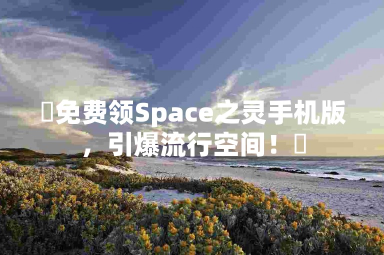 ✨免费领Space之灵手机版，引爆流行空间！✨