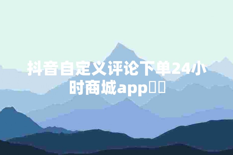 抖音自定义评论下单24小时商城app✨✨