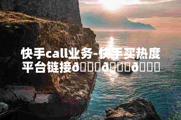 快手call业务-快手买热度平台链接🚀🚀🚀