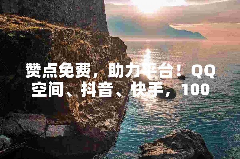 赞点免费，助力平台！QQ空间、抖音、快手，100个赞就到手了！快来参与吧！✨✨✨✨✨✨✨