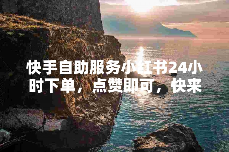 快手自助服务小红书24小时下单，点赞即可，快来加入我们的队伍！✨✨✨✨✨✨✨