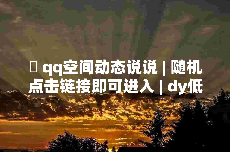 ✨ qq空间动态说说 | 随机点击链接即可进入 | dy低价下单平台 | b站粉丝一元1000个活粉✨