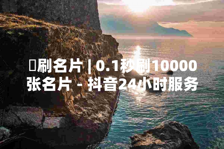 ✨刷名片 | 0.1秒刷10000张名片 - 抖音24小时服务✨