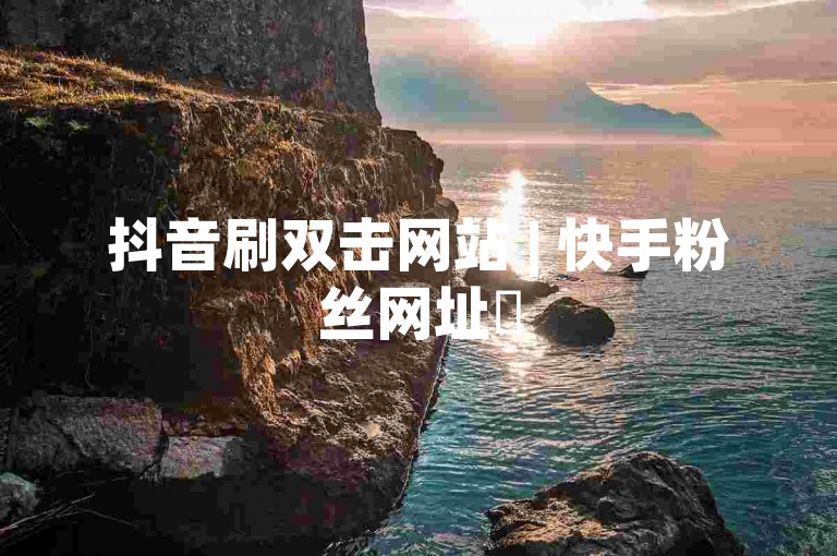 抖音刷双击网站 | 快手粉丝网址✨