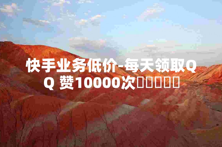快手业务低价-每天领取QQ 赞10000次✨✨✨✨✨