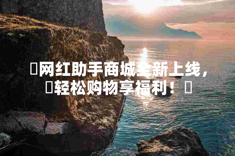 ✨网红助手商城全新上线，✨轻松购物享福利！✨