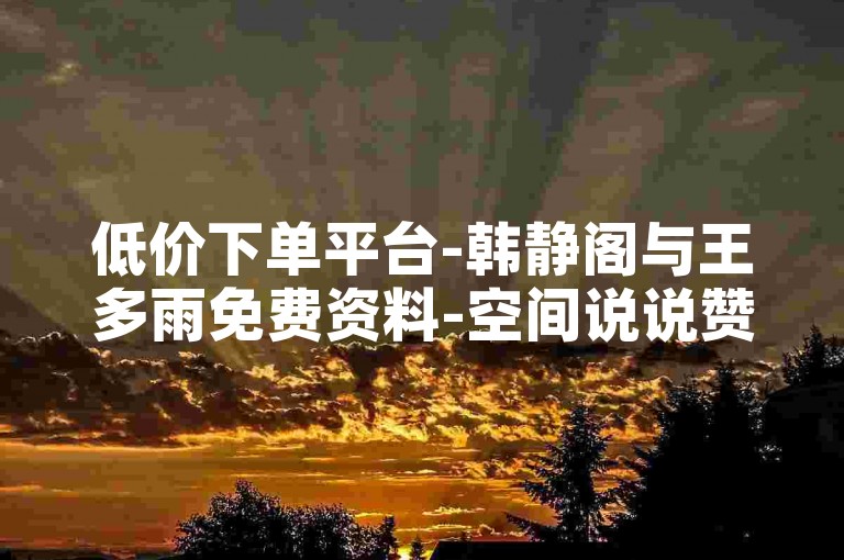 低价下单平台-韩静阁与王多雨免费资料-空间说说赞领取-小熊秒赞网✨✨✨✨