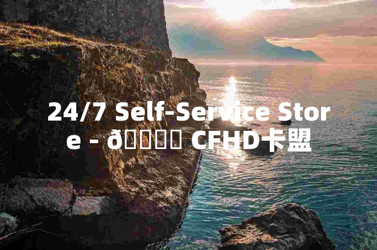 24/7 Self-Service Store - 🚀✨ CFHD卡盟