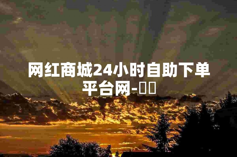 网红商城24小时自助下单平台网-✨✨