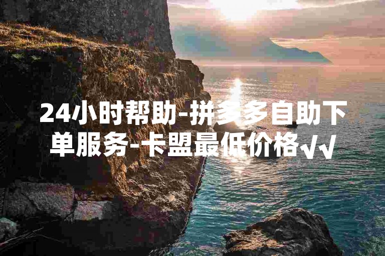 24小时帮助-拼多多自助下单服务-卡盟最低价格√√