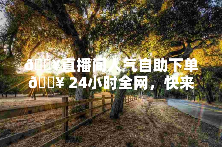 🔥直播间人气自助下单🔥 24小时全网，快来下单吧！🔥