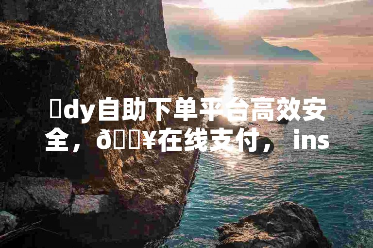 ✨dy自助下单平台高效安全，🔥在线支付， instant checkout！✨