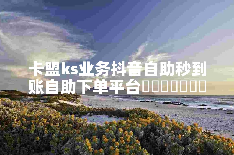 卡盟ks业务抖音自助秒到账自助下单平台✨✨✨✨✨✨✨