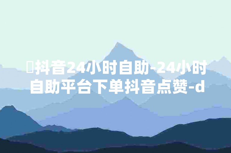 ✨抖音24小时自助-24小时自助平台下单抖音点赞-dy24小时下单平台-空间点赞✨