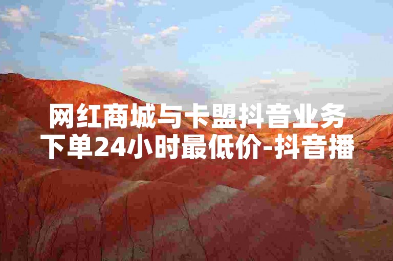 网红商城与卡盟抖音业务下单24小时最低价-抖音播放量自助✨