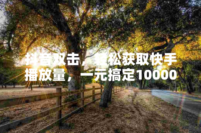 抖音双击，轻松获取快手播放量，一元搞定10000次播放✨✨✨✨✨