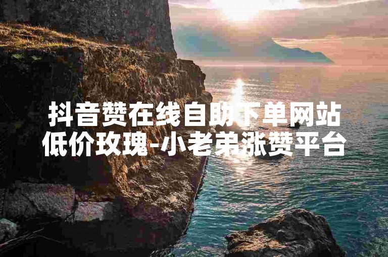 抖音赞在线自助下单网站低价玫瑰-小老弟涨赞平台-🔥 玫瑰✨