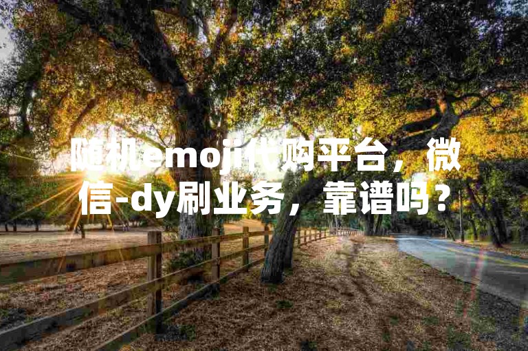 随机emoji代购平台，微信-dy刷业务，靠谱吗？