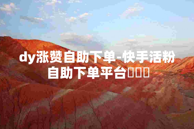 dy涨赞自助下单-快手活粉自助下单平台✨✨✨